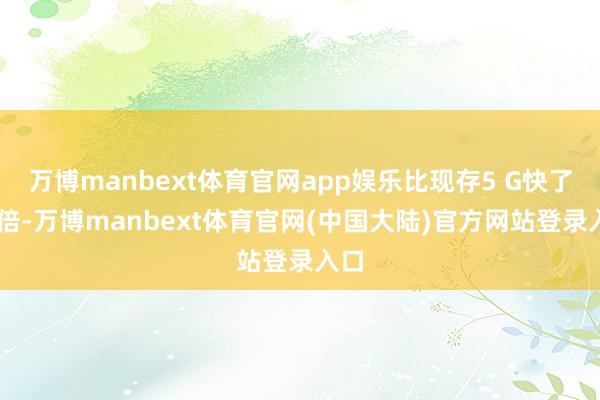 万博manbext体育官网app娱乐比现存5 G快了10倍-万博manbext体育官网(中国大陆)官方网站登录入口