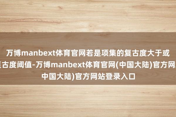 万博manbext体育官网若是项集的复古度大于或就是最小复古度阈值-万博manbext体育官网(中国大陆)官方网站登录入口