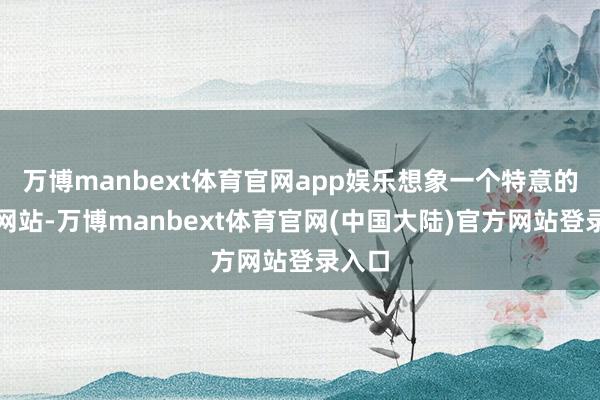 万博manbext体育官网app娱乐想象一个特意的酒类网站-万博manbext体育官网(中国大陆)官方网站登录入口