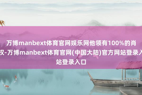 万博manbext体育官网娱乐网他领有100%的肖像权-万博manbext体育官网(中国大陆)官方网站登录入口