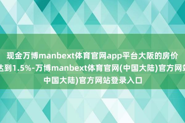 现金万博manbext体育官网app平台大阪的房价涨幅相同达到1.5%-万博manbext体育官网(中国大陆)官方网站登录入口