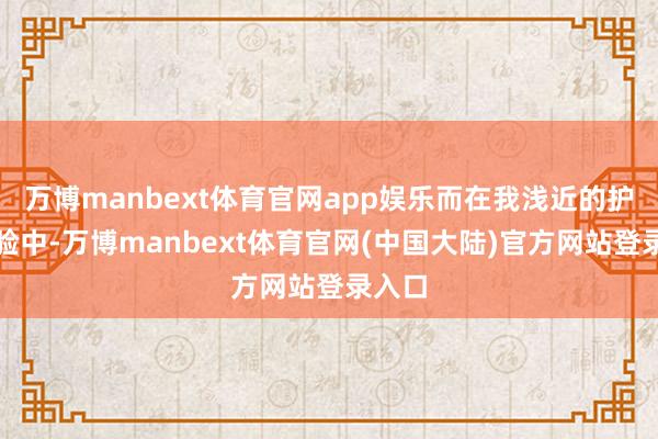 万博manbext体育官网app娱乐而在我浅近的护肤体验中-万博manbext体育官网(中国大陆)官方网站登录入口