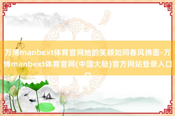 万博manbext体育官网她的笑颜如同春风拂面-万博manbext体育官网(中国大陆)官方网站登录入口