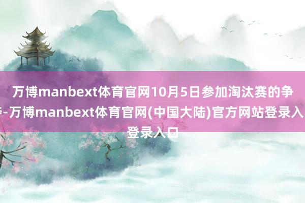 万博manbext体育官网10月5日参加淘汰赛的争夺-万博manbext体育官网(中国大陆)官方网站登录入口