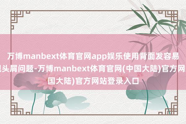 万博manbext体育官网app娱乐使用背面发容易浓重并出现头屑问题-万博manbext体育官网(中国大陆)官方网站登录入口