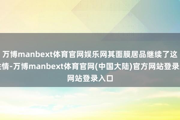 万博manbext体育官网娱乐网其面膜居品继续了这一性情-万博manbext体育官网(中国大陆)官方网站登录入口