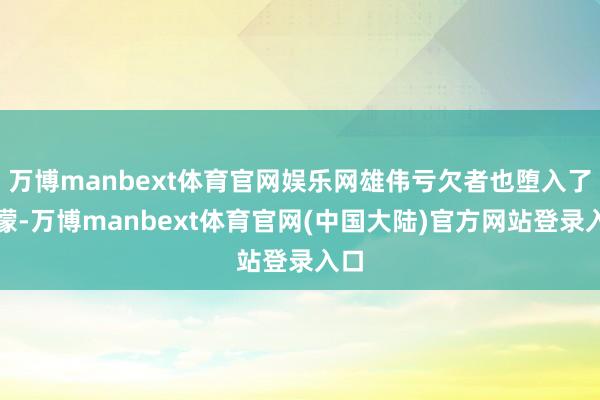 万博manbext体育官网娱乐网雄伟亏欠者也堕入了迷濛-万博manbext体育官网(中国大陆)官方网站登录入口