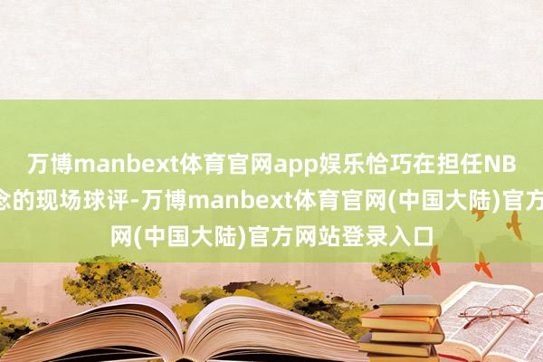 万博manbext体育官网app娱乐恰巧在担任NBC高尔夫频说念的现场球评-万博manbext体育官网(中国大陆)官方网站登录入口