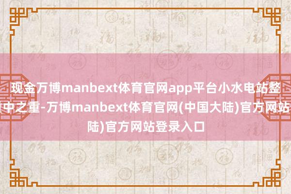 现金万博manbext体育官网app平台小水电站整改成为重中之重-万博manbext体育官网(中国大陆)官方网站登录入口