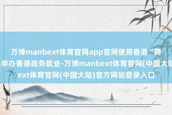 万博manbext体育官网app官网使用香港“跨境通办”自助就业机申办香港政务就业-万博manbext体育官网(中国大陆)官方网站登录入口