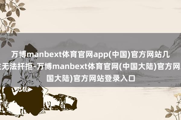 万博manbext体育官网app(中国)官方网站几乎让东谈主无法扞拒-万博manbext体育官网(中国大陆)官方网站登录入口