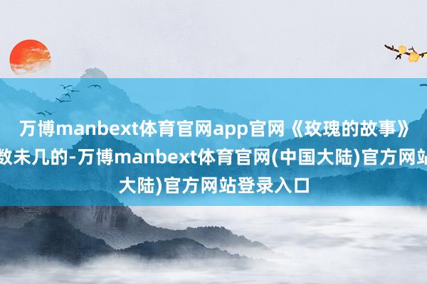 万博manbext体育官网app官网《玫瑰的故事》弥漫是为数未几的-万博manbext体育官网(中国大陆)官方网站登录入口