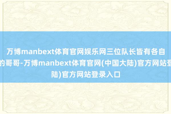 万博manbext体育官网娱乐网三位队长皆有各自想选择的哥哥-万博manbext体育官网(中国大陆)官方网站登录入口