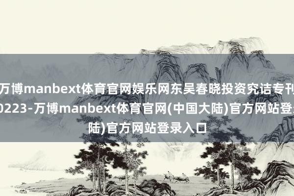 万博manbext体育官网娱乐网东吴春晓投资究诘专刊20230223-万博manbext体育官网(中国大陆)官方网站登录入口