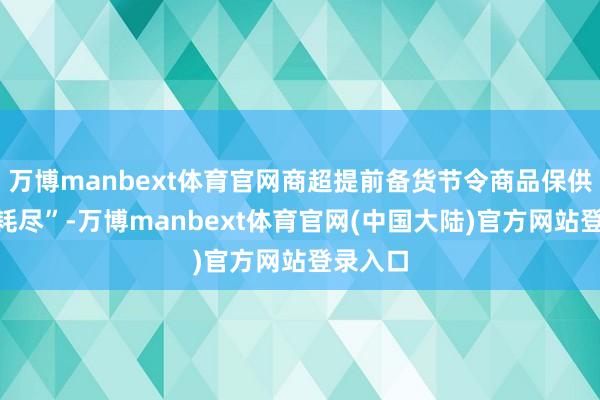 万博manbext体育官网商超提前备货节令商品保供“端午耗尽”-万博manbext体育官网(中国大陆)官方网站登录入口