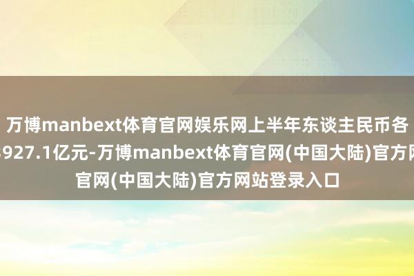 万博manbext体育官网娱乐网上半年东谈主民币各项贷款新增3927.1亿元-万博manbext体育官网(中国大陆)官方网站登录入口