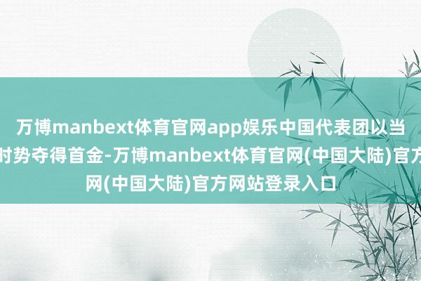 万博manbext体育官网app娱乐中国代表团以当先开赛的射击时势夺得首金-万博manbext体育官网(中国大陆)官方网站登录入口