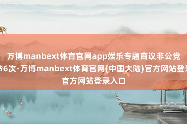 万博manbext体育官网app娱乐专题商议非公党建使命6次-万博manbext体育官网(中国大陆)官方网站登录入口