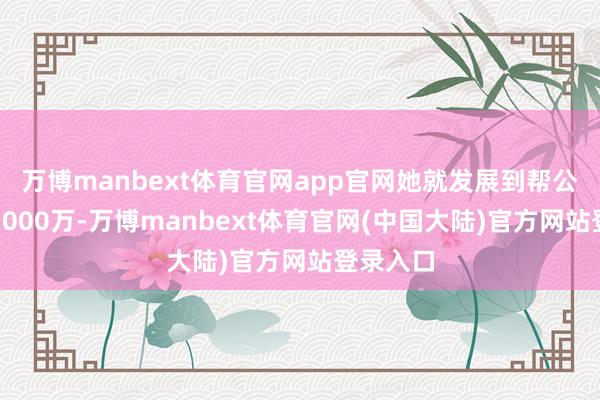 万博manbext体育官网app官网她就发展到帮公司年赚3000万-万博manbext体育官网(中国大陆)官方网站登录入口