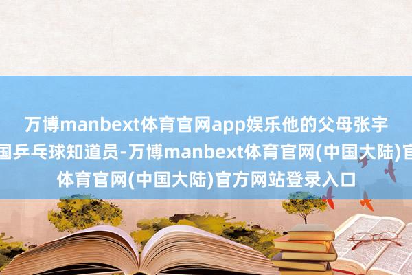 万博manbext体育官网app娱乐他的父母张宇和张凌皆是前中国乒乓球知道员-万博manbext体育官网(中国大陆)官方网站登录入口