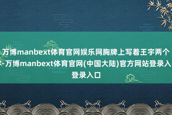 万博manbext体育官网娱乐网胸牌上写着王宇两个字-万博manbext体育官网(中国大陆)官方网站登录入口