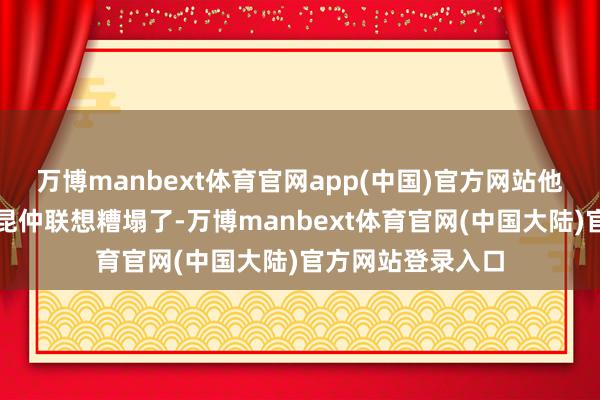 万博manbext体育官网app(中国)官方网站他是被同父异母的昆仲联想糟塌了-万博manbext体育官网(中国大陆)官方网站登录入口