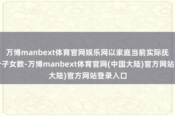 万博manbext体育官网娱乐网以家庭当前实际抚养权核计子女数-万博manbext体育官网(中国大陆)官方网站登录入口