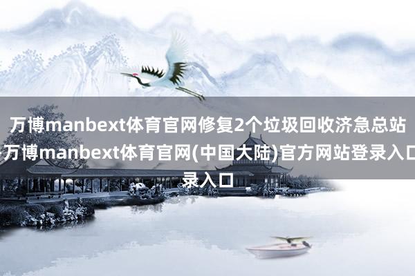 万博manbext体育官网修复2个垃圾回收济急总站-万博manbext体育官网(中国大陆)官方网站登录入口