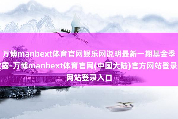 万博manbext体育官网娱乐网说明最新一期基金季报败露-万博manbext体育官网(中国大陆)官方网站登录入口