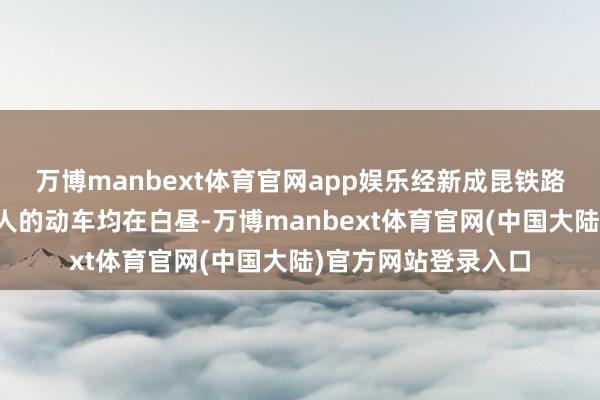 万博manbext体育官网app娱乐经新成昆铁路从攀枝花前去成王人的动车均在白昼-万博manbext体育官网(中国大陆)官方网站登录入口