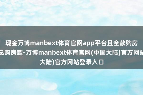 现金万博manbext体育官网app平台且全款购房的不跳跃总购房款-万博manbext体育官网(中国大陆)官方网站登录入口