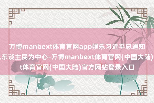 万博manbext体育官网app娱乐习近平总通知屡次强调要相持以东谈主民为中心-万博manbext体育官网(中国大陆)官方网站登录入口