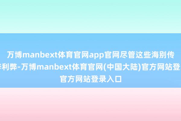 万博manbext体育官网app官网尽管这些海别传媒措辞利弊-万博manbext体育官网(中国大陆)官方网站登录入口