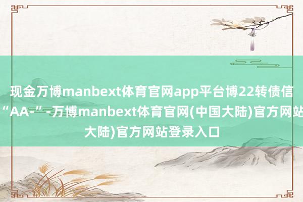 现金万博manbext体育官网app平台博22转债信用级别为“AA-”-万博manbext体育官网(中国大陆)官方网站登录入口