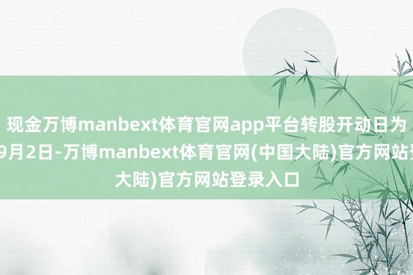 现金万博manbext体育官网app平台转股开动日为2022年9月2日-万博manbext体育官网(中国大陆)官方网站登录入口