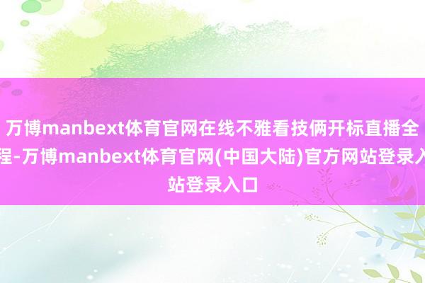 万博manbext体育官网在线不雅看技俩开标直播全流程-万博manbext体育官网(中国大陆)官方网站登录入口