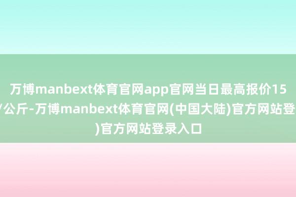 万博manbext体育官网app官网当日最高报价15.50元/公斤-万博manbext体育官网(中国大陆)官方网站登录入口