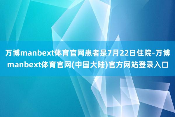 万博manbext体育官网患者是7月22日住院-万博manbext体育官网(中国大陆)官方网站登录入口