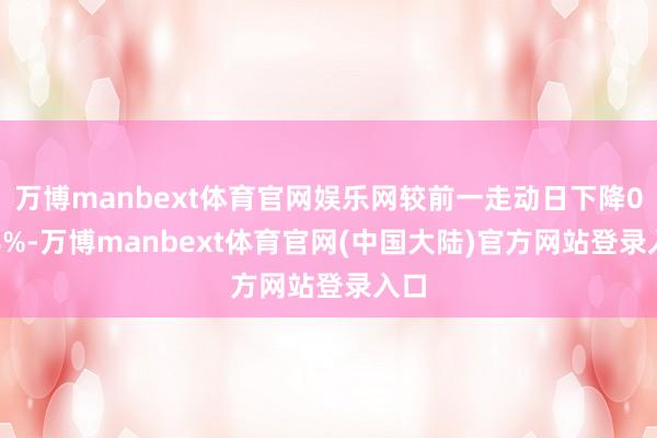 万博manbext体育官网娱乐网较前一走动日下降0.08%-万博manbext体育官网(中国大陆)官方网站登录入口