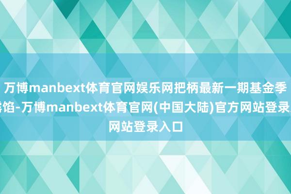 万博manbext体育官网娱乐网把柄最新一期基金季报露馅-万博manbext体育官网(中国大陆)官方网站登录入口