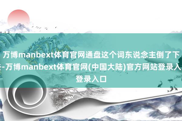 万博manbext体育官网通盘这个词东说念主倒了下去-万博manbext体育官网(中国大陆)官方网站登录入口