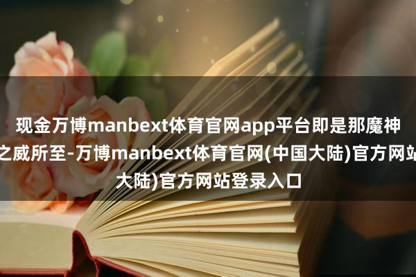 现金万博manbext体育官网app平台即是那魔神大怒一刀之威所至-万博manbext体育官网(中国大陆)官方网站登录入口