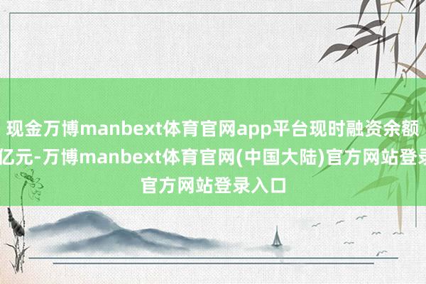 现金万博manbext体育官网app平台现时融资余额2.41亿元-万博manbext体育官网(中国大陆)官方网站登录入口