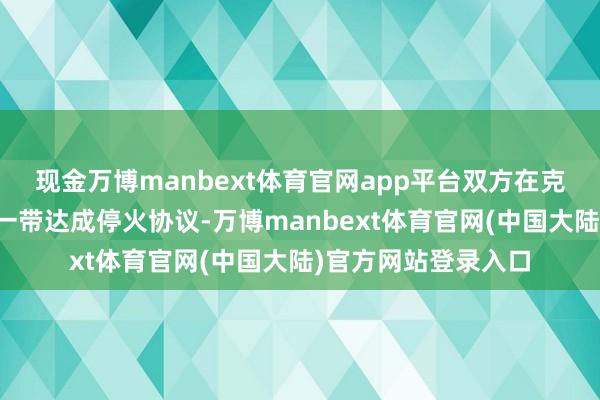 现金万博manbext体育官网app平台双方在克什米尔实际控制线一带达成停火协议-万博manbext体育官网(中国大陆)官方网站登录入口