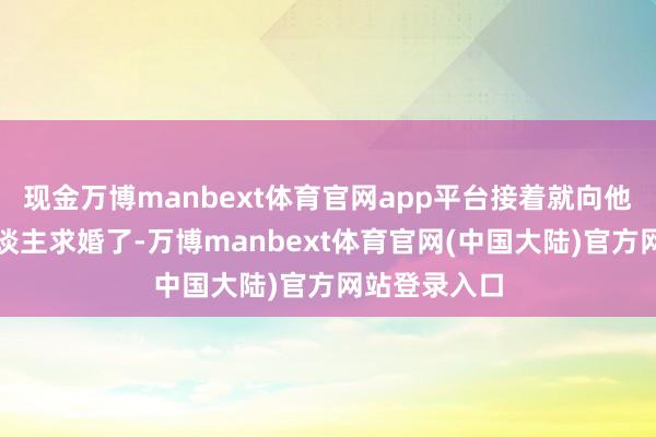 现金万博manbext体育官网app平台接着就向他喜欢的女东谈主求婚了-万博manbext体育官网(中国大陆)官方网站登录入口