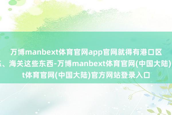 万博manbext体育官网app官网就得有港口区审批、相差口历练、海关这些东西-万博manbext体育官网(中国大陆)官方网站登录入口