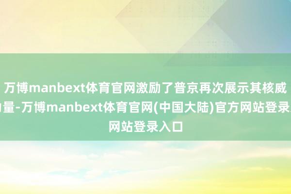 万博manbext体育官网激励了普京再次展示其核威慑力量-万博manbext体育官网(中国大陆)官方网站登录入口