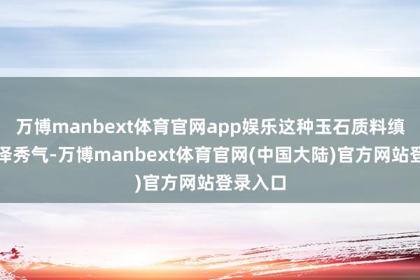 万博manbext体育官网app娱乐这种玉石质料缜密、色泽秀气-万博manbext体育官网(中国大陆)官方网站登录入口