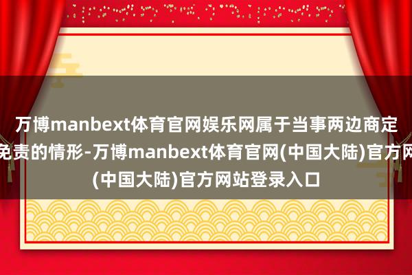 万博manbext体育官网娱乐网属于当事两边商定的保障公司免责的情形-万博manbext体育官网(中国大陆)官方网站登录入口