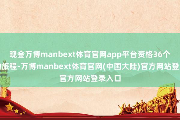 现金万博manbext体育官网app平台资格36个小时的旅程-万博manbext体育官网(中国大陆)官方网站登录入口